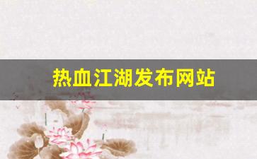 热血江湖私服发布：热血江湖发布网站(热血江湖发布网站推荐)